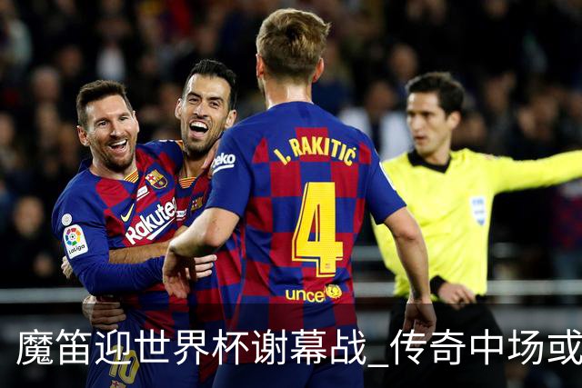 魔笛迎世界杯"谢幕战" 传奇中场或荣膺全场最佳